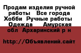 Продам изделия ручной работы - Все города Хобби. Ручные работы » Одежда   . Амурская обл.,Архаринский р-н